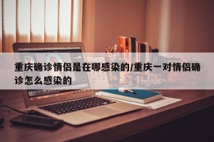重庆确诊情侣是在哪感染的/重庆一对情侣确诊怎么感染的