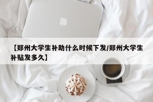 【郑州大学生补助什么时候下发/郑州大学生补贴发多久】