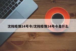 沈阳疫情14号令/沈阳疫情14号令是什么