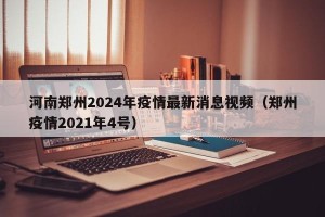 河南郑州2024年疫情最新消息视频（郑州疫情2021年4号）