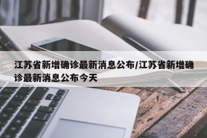 江苏省新增确诊最新消息公布/江苏省新增确诊最新消息公布今天
