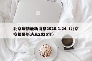 北京疫情最新消息2020.1.24（北京疫情最新消息2025年）