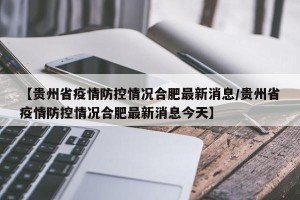 【贵州省疫情防控情况合肥最新消息/贵州省疫情防控情况合肥最新消息今天】