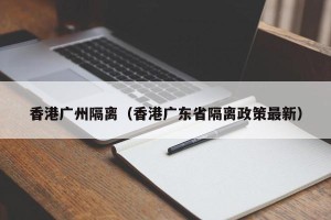 香港广州隔离（香港广东省隔离政策最新）
