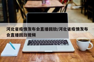 河北省疫情发布会直播回放/河北省疫情发布会直播回放视频