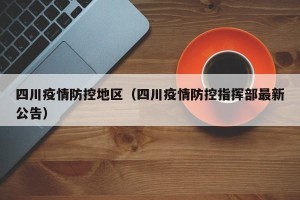 四川疫情防控地区（四川疫情防控指挥部最新公告）