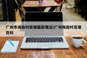 广州市海南村疫情最新情况/广州海南村百度百科