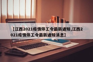 【江西2021疫情停工令最新通知,江西2021疫情停工令最新通知消息】