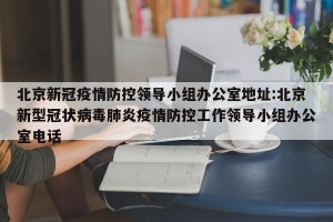 北京新冠疫情防控领导小组办公室地址:北京新型冠状病毒肺炎疫情防控工作领导小组办公室电话