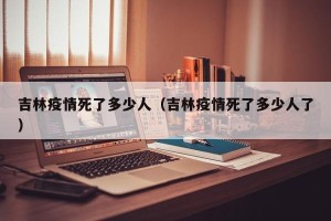 吉林疫情死了多少人（吉林疫情死了多少人了）