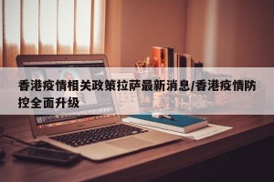 香港疫情相关政策拉萨最新消息/香港疫情防控全面升级