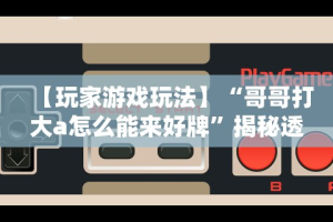 【玩家游戏玩法】“哥哥打大a怎么能来好牌”揭秘透视辅助万能挂