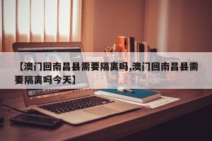 【澳门回南昌县需要隔离吗,澳门回南昌县需要隔离吗今天】