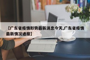 【广东省疫情形势最新消息今天,广东省疫情最新情况通报】