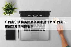广西南宁疫情防控最新要求是什么/广西南宁市最新疫情防控要求