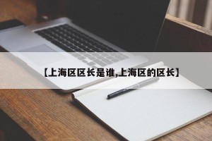 【上海区区长是谁,上海区的区长】