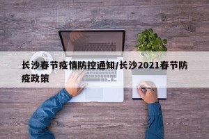 长沙春节疫情防控通知/长沙2021春节防疫政策