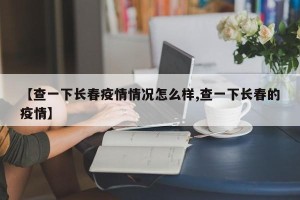 【查一下长春疫情情况怎么样,查一下长春的疫情】