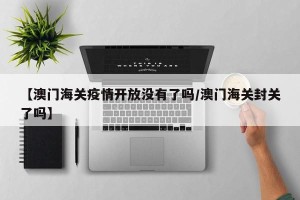 【澳门海关疫情开放没有了吗/澳门海关封关了吗】