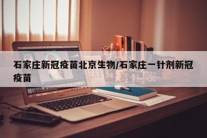 石家庄新冠疫苗北京生物/石家庄一针剂新冠疫苗