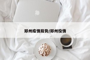郑州疫情局势/郑州役情