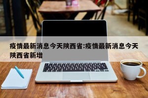 疫情最新消息今天陕西省:疫情最新消息今天陕西省新增