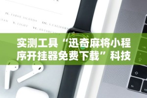 实测工具“迅奇麻将小程序开挂器免费下载”科技辅助神器手机版教程
