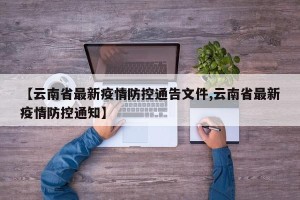 【云南省最新疫情防控通告文件,云南省最新疫情防控通知】