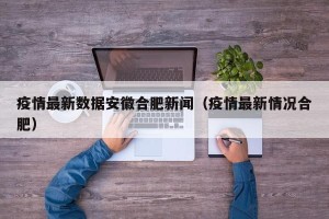 疫情最新数据安徽合肥新闻（疫情最新情况合肥）