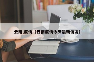 云南,疫情（云南疫情今天最新情况）