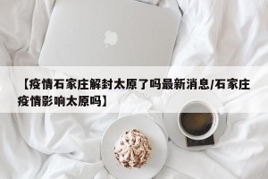 【疫情石家庄解封太原了吗最新消息/石家庄疫情影响太原吗】