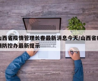 山西省疫情管理长春最新消息今天/山西省疫情防控办最新提示