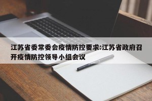 江苏省委常委会疫情防控要求:江苏省政府召开疫情防控领导小组会议