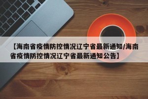 【海南省疫情防控情况辽宁省最新通知/海南省疫情防控情况辽宁省最新通知公告】
