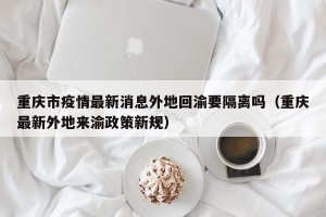 重庆市疫情最新消息外地回渝要隔离吗（重庆最新外地来渝政策新规）