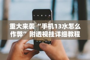 重大来袭“手机13水怎么作弊”附透视挂详细教程