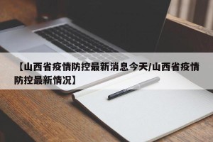 【山西省疫情防控最新消息今天/山西省疫情防控最新情况】