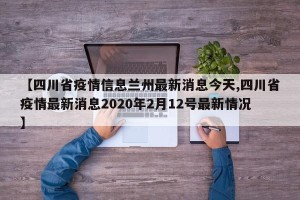 【四川省疫情信息兰州最新消息今天,四川省疫情最新消息2020年2月12号最新情况】