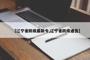 【辽宁省防疫最新令,辽宁省防疫通告】