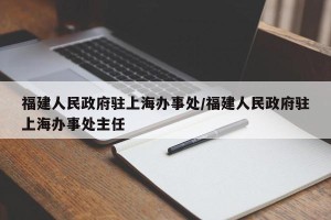 福建人民政府驻上海办事处/福建人民政府驻上海办事处主任
