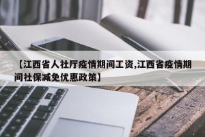 【江西省人社厅疫情期间工资,江西省疫情期间社保减免优惠政策】