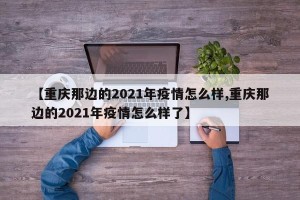 【重庆那边的2021年疫情怎么样,重庆那边的2021年疫情怎么样了】