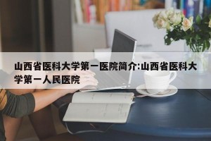 山西省医科大学第一医院简介:山西省医科大学第一人民医院