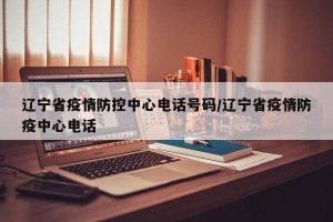 辽宁省疫情防控中心电话号码/辽宁省疫情防疫中心电话