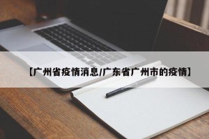 【广州省疫情消息/广东省广州市的疫情】