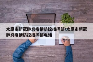 太原市新冠肺炎疫情防控指挥部/太原市新冠肺炎疫情防控指挥部电话