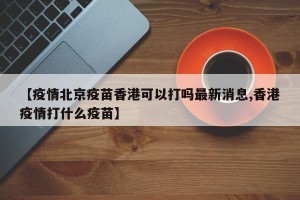 【疫情北京疫苗香港可以打吗最新消息,香港疫情打什么疫苗】