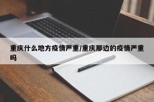 重庆什么地方疫情严重/重庆那边的疫情严重吗