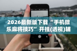 2026最新版下载“手机微乐麻将技巧”开挂(透视)辅助教程