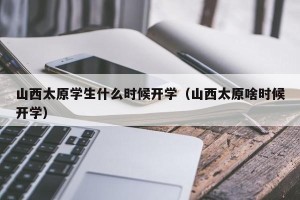 山西太原学生什么时候开学（山西太原啥时候开学）